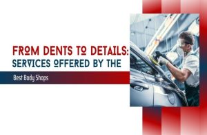 From Dents to Details: Services Offered by the Best Body Shops